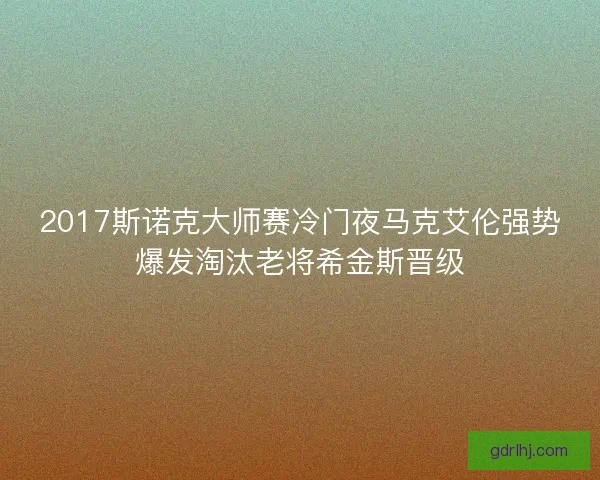 2017斯诺克大师赛冷门夜马克艾伦强势爆发淘汰老将希金斯晋级 2017斯诺克大师赛冷门夜马克艾伦强势爆发淘汰老将希金斯晋级