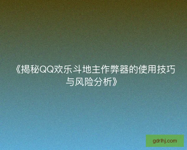 《揭秘QQ欢乐斗地主作弊器的使用技巧与风险分析》