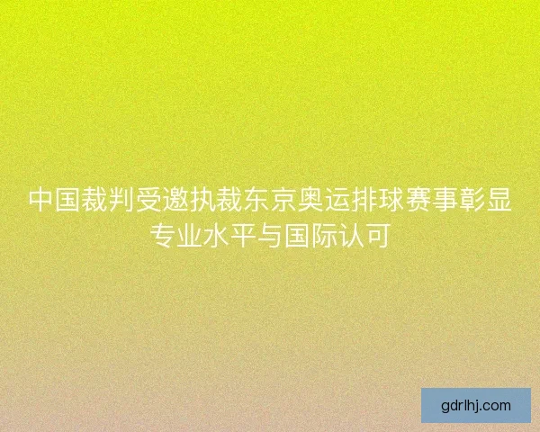 中国裁判受邀执裁东京奥运排球赛事彰显专业水平与国际认可 中国裁判受邀执裁东京奥运排球赛事彰显专业水平与国际认可