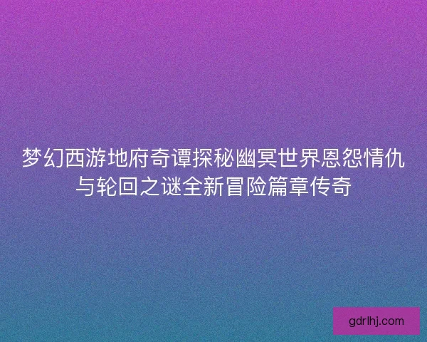 梦幻西游地府奇谭探秘幽冥世界恩怨情仇与轮回之谜全新冒险篇章传奇