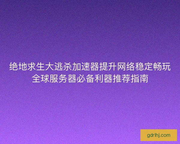 绝地求生大逃杀加速器提升网络稳定畅玩全球服务器必备利器推荐指南