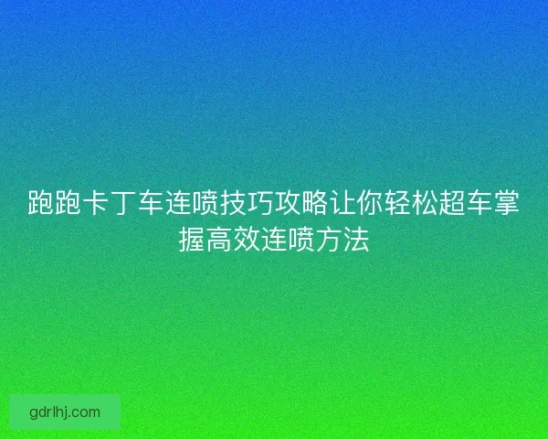 跑跑卡丁车连喷技巧攻略让你轻松超车掌握高效连喷方法 跑跑卡丁车连喷技巧攻略让你轻松超车掌握高效连喷方法