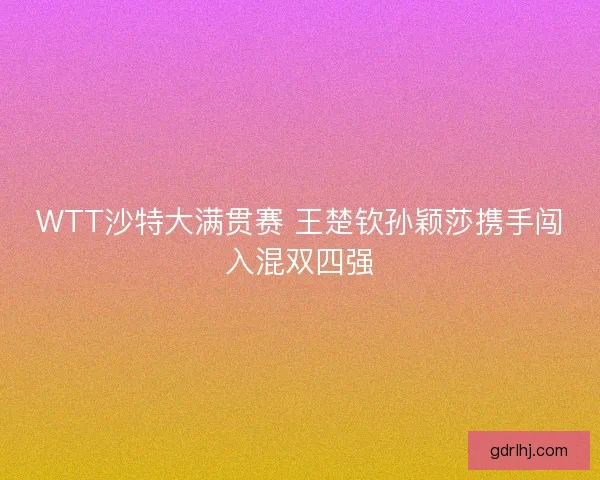 WTT沙特大满贯赛 王楚钦孙颖莎携手闯入混双四强