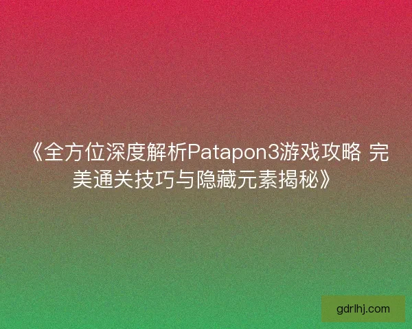 《全方位深度解析Patapon3游戏攻略 完美通关技巧与隐藏元素揭秘》