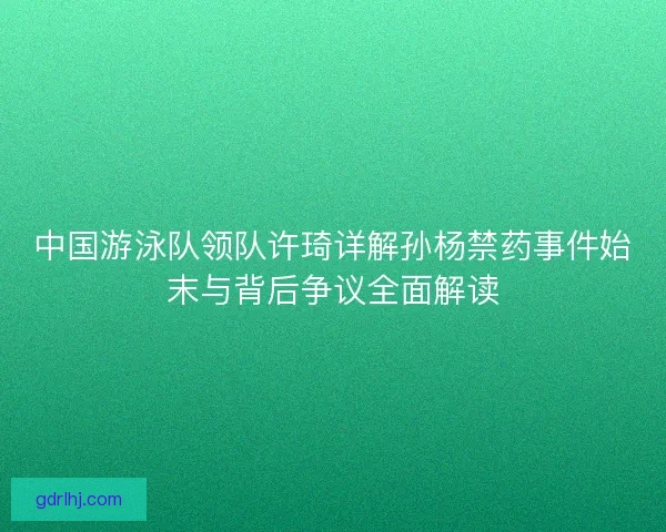 中国游泳队领队许琦详解孙杨禁药事件始末与背后争议全面解读 中国游泳队领队许琦详解孙杨禁药事件始末与背后争议全面解读