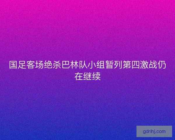 国足客场绝杀巴林队小组暂列第四激战仍在继续 国足客场绝杀巴林队小组暂列第四激战仍在继续