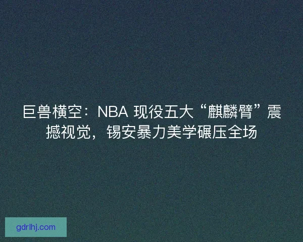 巨兽横空：NBA 现役五大 “麒麟臂” 震撼视觉，锡安暴力美学碾压全场