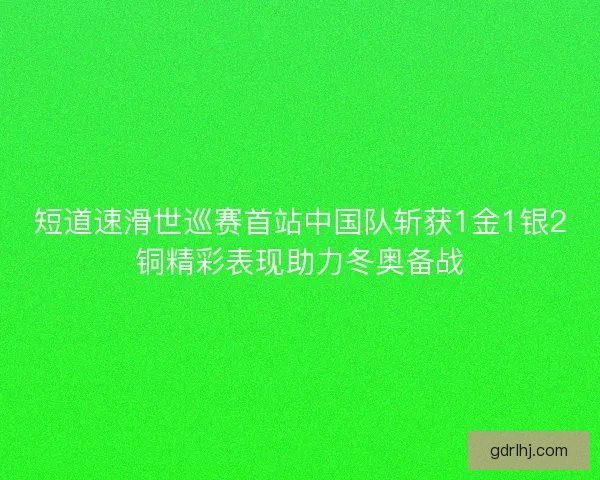 短道速滑世巡赛首站中国队斩获1金1银2铜精彩表现助力冬奥备战