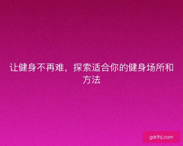 让健身不再难,探索适合你的健身场所和方法 让健身不再难,探索适合你的健身场所和方法