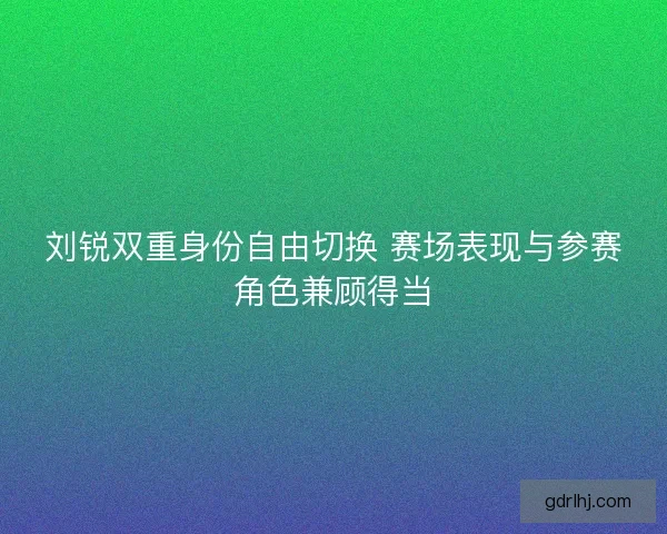 刘锐双重身份自由切换 赛场表现与参赛角色兼顾得当