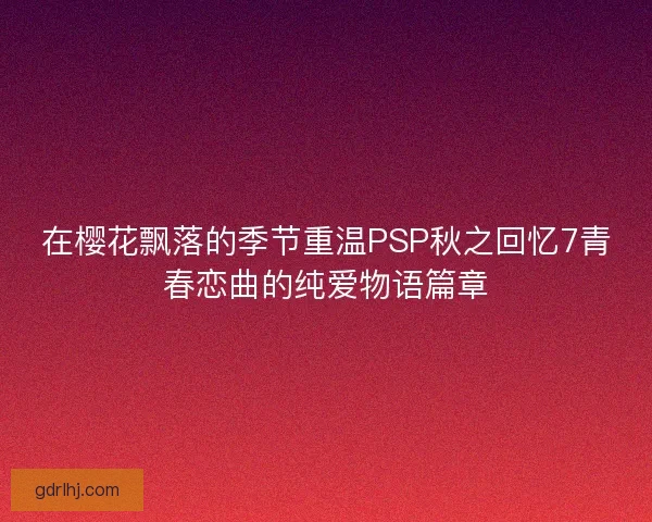 在樱花飘落的季节重温PSP秋之回忆7青春恋曲的纯爱物语篇章