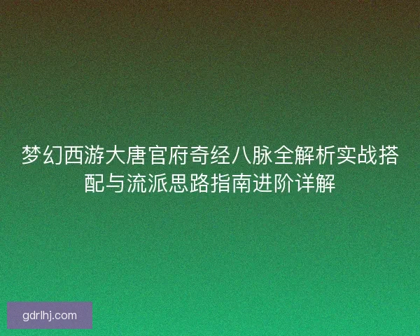 梦幻西游大唐官府奇经八脉全解析实战搭配与流派思路指南进阶详解