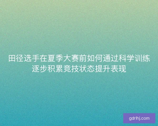 田径选手在夏季大赛前如何通过科学训练逐步积累竞技状态提升表现