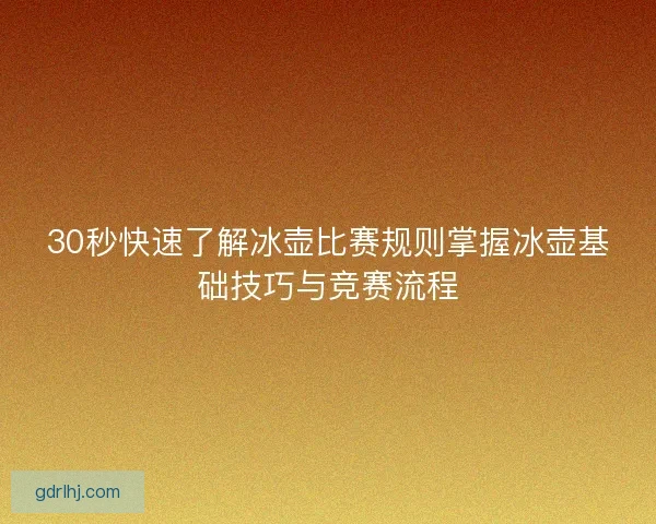 30秒快速了解冰壶比赛规则掌握冰壶基础技巧与竞赛流程