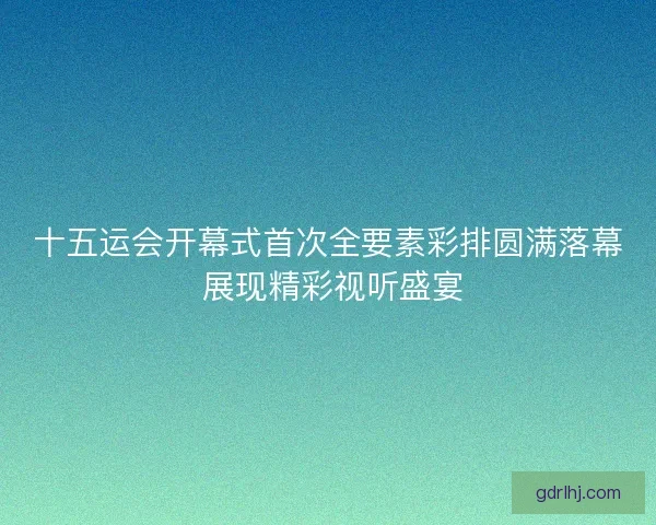 十五运会开幕式首次全要素彩排圆满落幕 展现精彩视听盛宴 十五运会开幕式首次全要素彩排圆满落幕 展现精彩视听盛宴