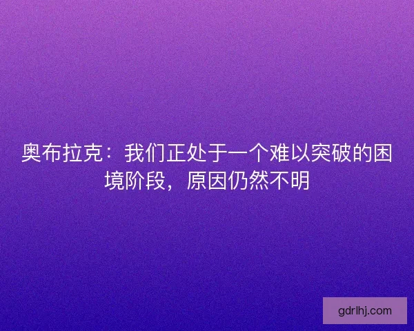 奥布拉克：我们正处于一个难以突破的困境阶段，原因仍然不明