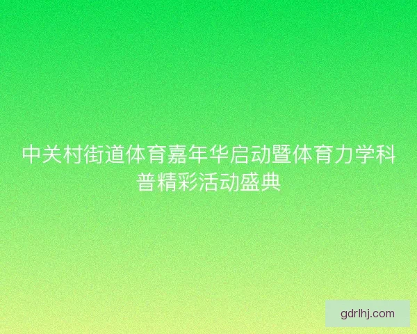 中关村街道体育嘉年华启动暨体育力学科普精彩活动盛典 中关村街道体育嘉年华启动暨体育力学科普精彩活动盛典