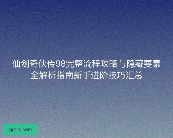 仙剑奇侠传98完整流程攻略与隐藏要素全解析指南新手进阶技巧汇总