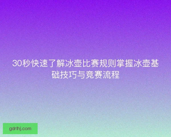 30秒快速了解冰壶比赛规则掌握冰壶基础技巧与竞赛流程