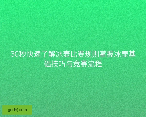 30秒快速了解冰壶比赛规则掌握冰壶基础技巧与竞赛流程