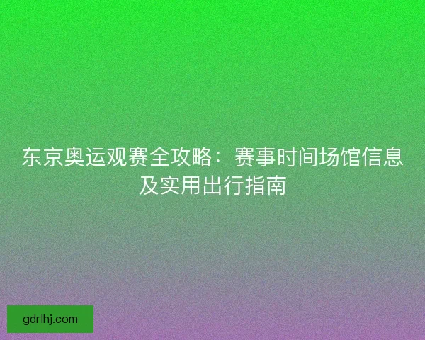 东京奥运观赛全攻略:赛事时间场馆信息及实用出行指南 东京奥运观赛全攻略:赛事时间场馆信息及实用出行指南