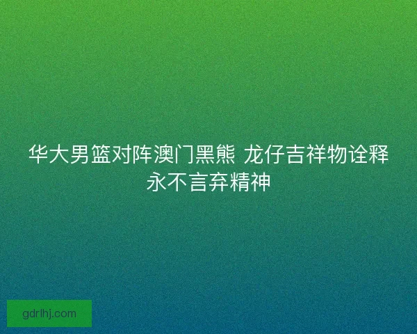 华大男篮对阵澳门黑熊 龙仔吉祥物诠释永不言弃精神 华大男篮对阵澳门黑熊 龙仔吉祥物诠释永不言弃精神