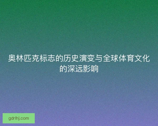 奥林匹克标志的历史演变与全球体育文化的深远影响 奥林匹克标志的历史演变与全球体育文化的深远影响