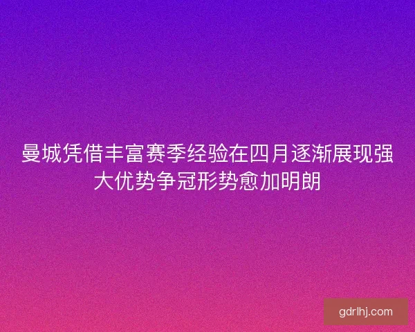曼城凭借丰富赛季经验在四月逐渐展现强大优势争冠形势愈加明朗
